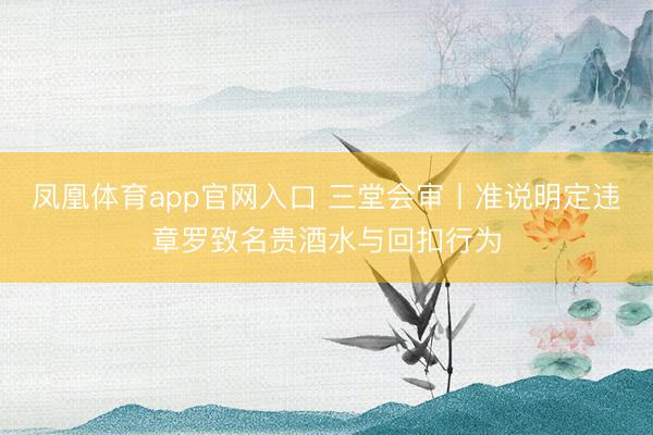 凤凰体育app官网入口 三堂会审丨准说明定违章罗致名贵酒水与回扣行为