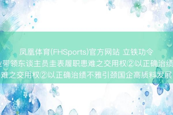 凤凰体育(FHSports)官方网站 立铁功令 强硬拘谨丨促进国有企业带领东谈主员圭表履职患难之交用权②以正确治绩不雅引颈国企高质料发展