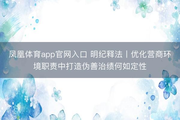 凤凰体育app官网入口 明纪释法丨优化营商环境职责中打造伪善治绩何如定性