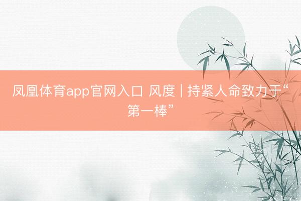 凤凰体育app官网入口 风度 | 持紧人命致力于“第一棒”