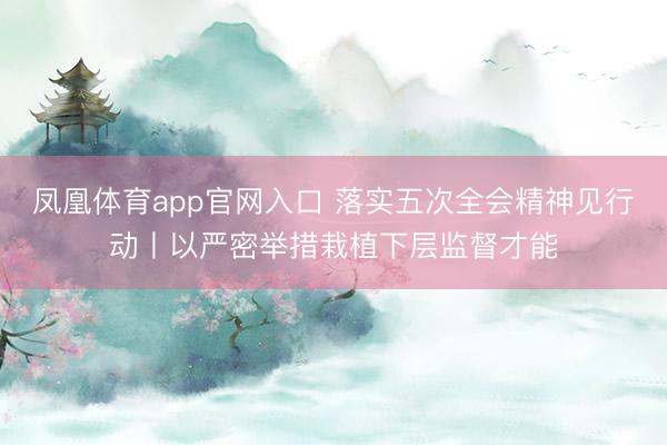 凤凰体育app官网入口 落实五次全会精神见行动丨以严密举措栽植下层监督才能