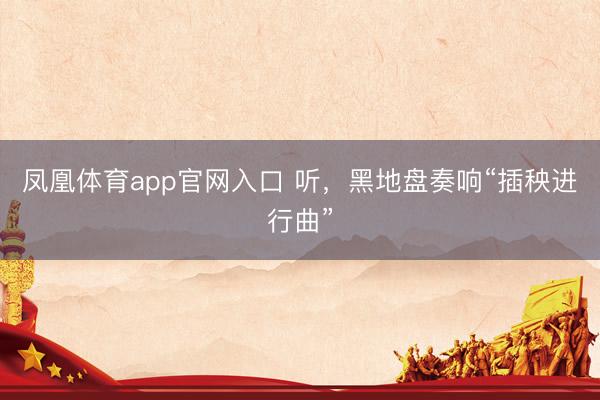 凤凰体育app官网入口 听,黑地盘奏响“插秧进行曲”