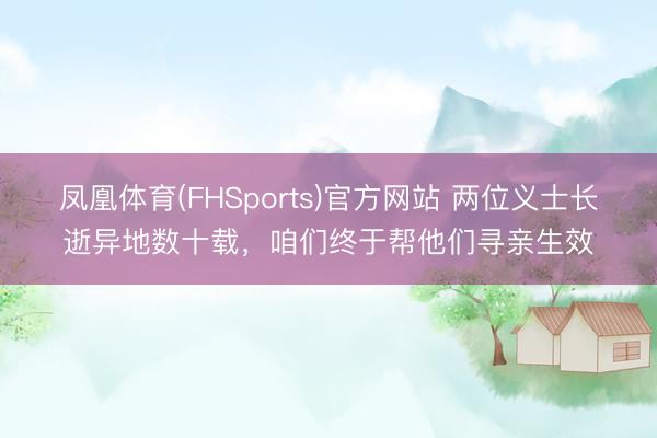 凤凰体育(FHSports)官方网站 两位义士长逝异地数十载,咱们终于帮他们寻亲生效