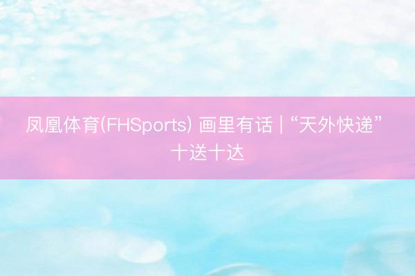 凤凰体育(FHSports) 画里有话 | “天外快递” 十送十达