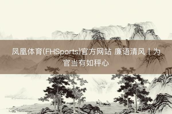 凤凰体育(FHSports)官方网站 廉语清风丨为官当有如秤心