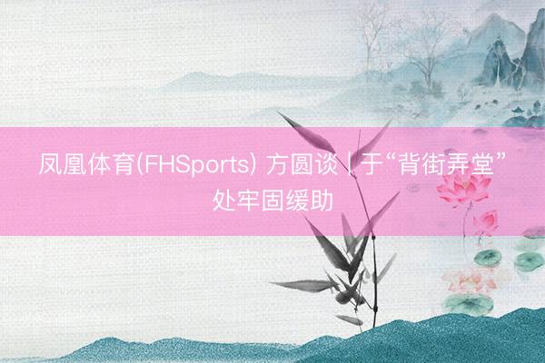 凤凰体育(FHSports) 方圆谈 | 于“背街弄堂”处牢固缓助