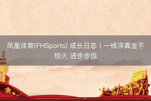 凤凰体育(FHSports) 成长日志丨一线淬真金不怕火 进步步伐