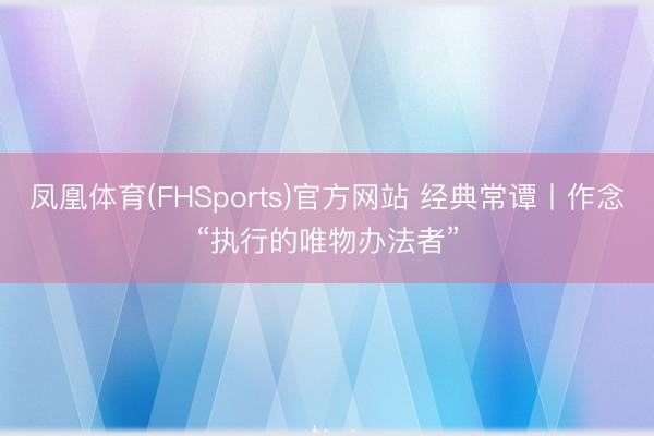 凤凰体育(FHSports)官方网站 经典常谭丨作念“执行的唯物办法者”