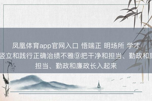凤凰体育app官网入口 悟端正 明场所 学才智 增贤慧丨竖立和践行正确治绩不雅⑨把干净和担当、勤政和廉政长入起来