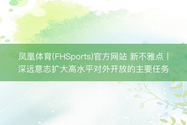 凤凰体育(FHSports)官方网站 新不雅点丨深远意志扩大高水平对外开放的主要任务