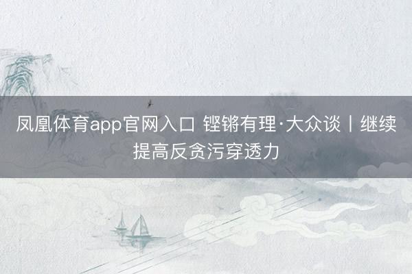 凤凰体育app官网入口 铿锵有理·大众谈丨继续提高反贪污穿透力
