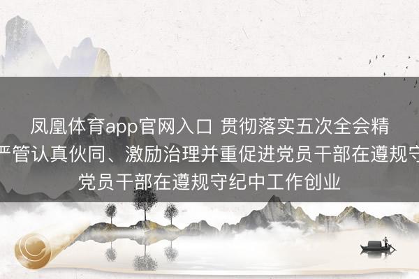 凤凰体育app官网入口 贯彻落实五次全会精神丨河南相持严管认真伙同、激励治理并重促进党员干部在遵规守纪中工作创业