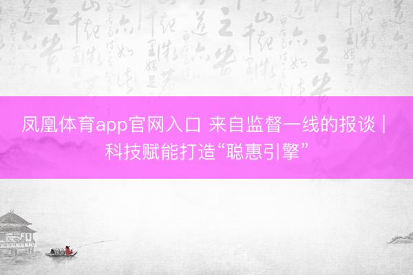 凤凰体育app官网入口 来自监督一线的报谈 | 科技赋能打造“聪惠引擎”
