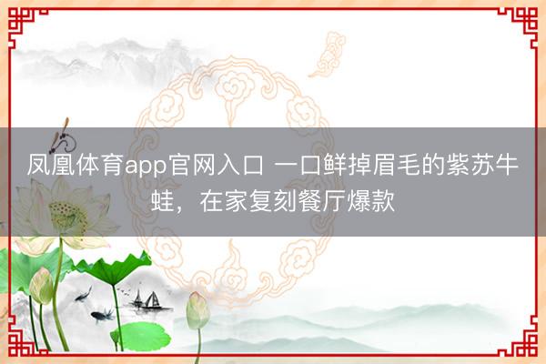 凤凰体育app官网入口 一口鲜掉眉毛的紫苏牛蛙，在家复刻餐厅爆款