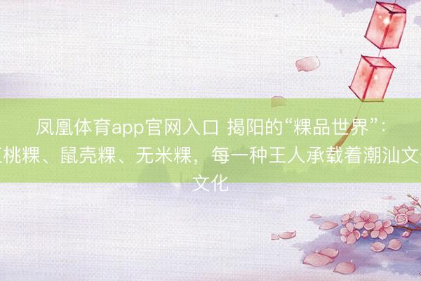 凤凰体育app官网入口 揭阳的“粿品世界”：红桃粿、鼠壳粿、无米粿，每一种王人承载着潮汕文化