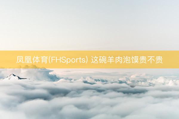 凤凰体育(FHSports) 这碗羊肉泡馍贵不贵