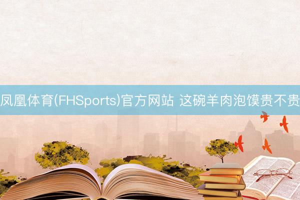 凤凰体育(FHSports)官方网站 这碗羊肉泡馍贵不贵