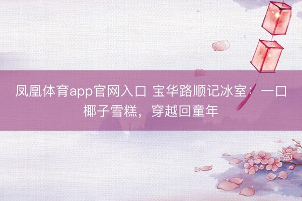 凤凰体育app官网入口 宝华路顺记冰室：一口椰子雪糕，穿越回童年