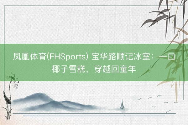 凤凰体育(FHSports) 宝华路顺记冰室：一口椰子雪糕，穿越回童年