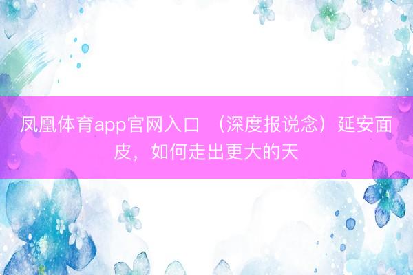 凤凰体育app官网入口 （深度报说念）延安面皮，如何走出更大的天