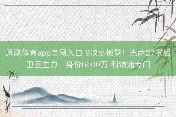 凤凰体育app官网入口 9次坐板凳！巴萨27岁后卫丢主力：身价6500万 利物浦专门