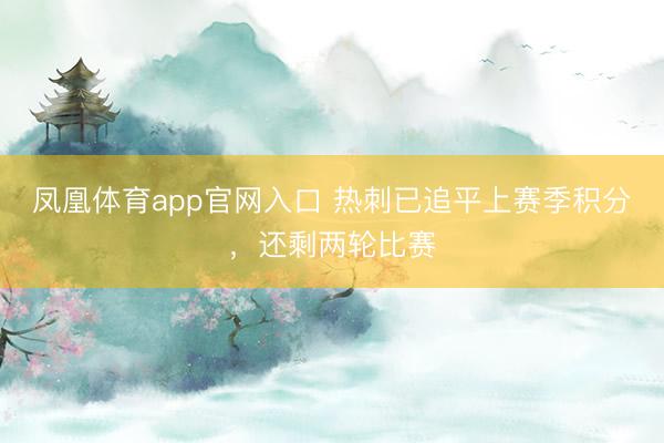 凤凰体育app官网入口 热刺已追平上赛季积分，还剩两轮比赛