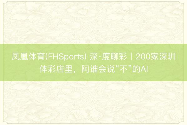 凤凰体育(FHSports) 深·度聊彩丨200家深圳体彩店里，阿谁会说“不”的AI