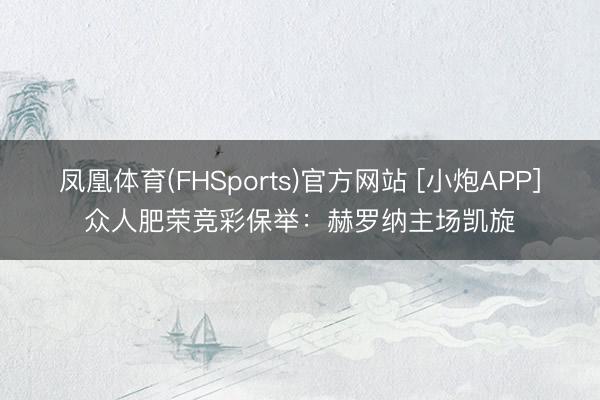 凤凰体育(FHSports)官方网站 [小炮APP]众人肥荣竞彩保举：赫罗纳主场凯旋