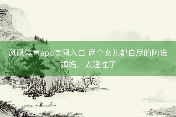 凤凰体育app官网入口 两个女儿都自尽的阿谁姆妈，太理性了