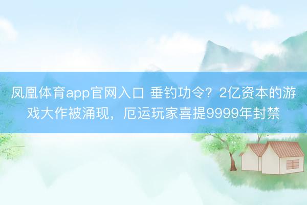 凤凰体育app官网入口 垂钓功令？2亿资本的游戏大作被涌现，厄运玩家喜提9999年封禁