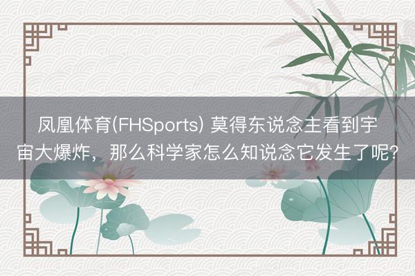 凤凰体育(FHSports) 莫得东说念主看到宇宙大爆炸，那么科学家怎么知说念它发生了呢？