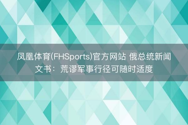 凤凰体育(FHSports)官方网站 俄总统新闻文书:荒谬军事行径可随时适度