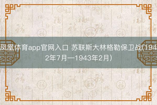 凤凰体育app官网入口 苏联斯大林格勒保卫战(1942年7月—1943年2月)