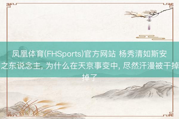凤凰体育(FHSports)官方网站 杨秀清如斯安妥之东说念主， 为什么在天京事变中， 尽然汗漫被干掉了