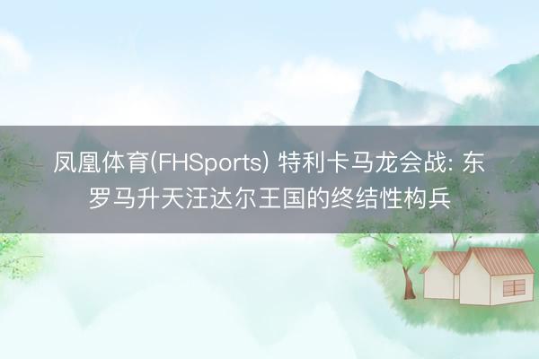 凤凰体育(FHSports) 特利卡马龙会战: 东罗马升天汪达尔王国的终结性构兵