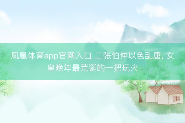 凤凰体育app官网入口 二张伯仲以色乱唐， 女皇晚年最荒诞的一把玩火