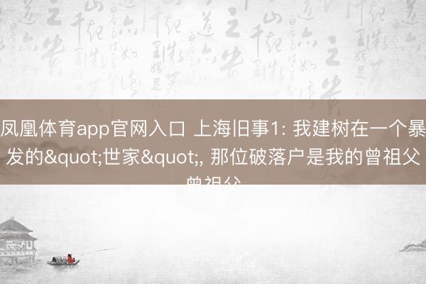 凤凰体育app官网入口 上海旧事1: 我建树在一个暴发的"世家"， 那位破落户是我的曾祖父