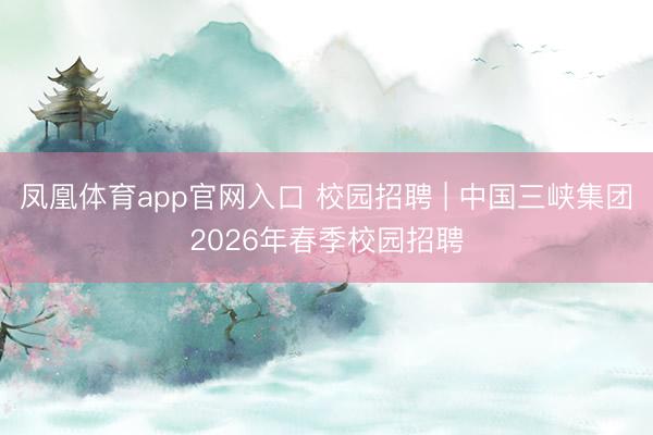 凤凰体育app官网入口 校园招聘 | 中国三峡集团2026年春季校园招聘