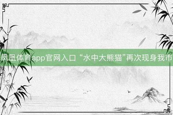 凤凰体育app官网入口 “水中大熊猫”再次现身我市
