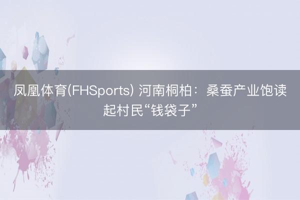 凤凰体育(FHSports) 河南桐柏：桑蚕产业饱读起村民“钱袋子”