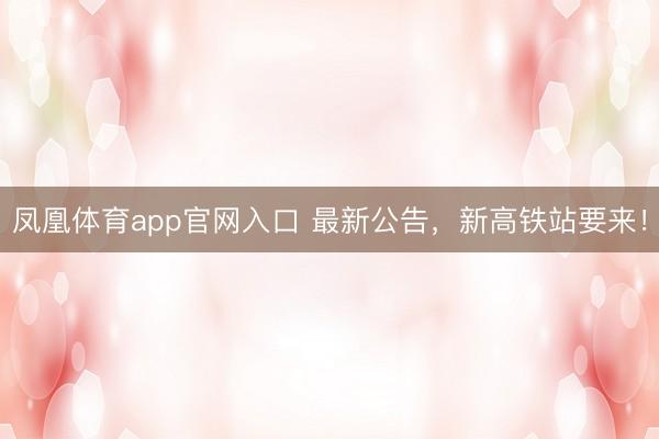 凤凰体育app官网入口 最新公告，新高铁站要来！