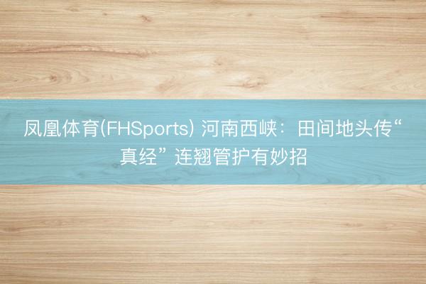 凤凰体育(FHSports) 河南西峡：田间地头传“真经” 连翘管护有妙招