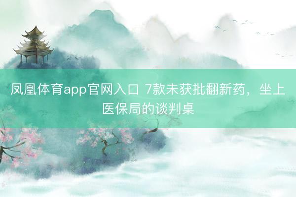 凤凰体育app官网入口 7款未获批翻新药,坐上医保局的谈判桌