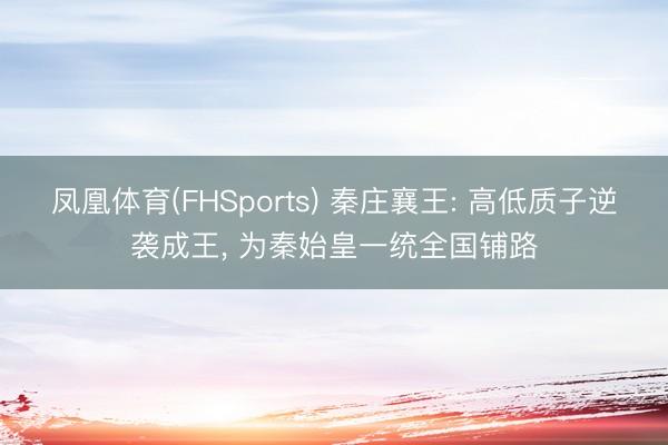 凤凰体育(FHSports) 秦庄襄王: 高低质子逆袭成王, 为秦始皇一统全国铺路
