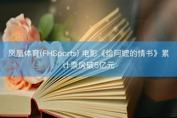 凤凰体育(FHSports) 电影《给阿嬷的情书》累计票房破5亿元