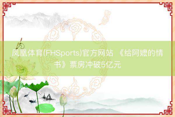 凤凰体育(FHSports)官方网站 《给阿嬷的情书》票房冲破5亿元