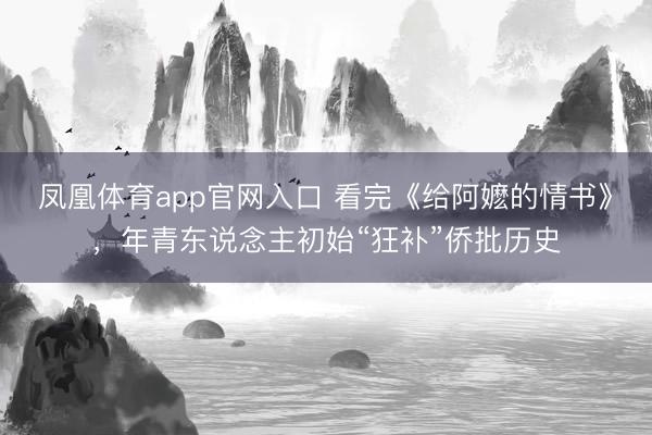 凤凰体育app官网入口 看完《给阿嬷的情书》,年青东说念主初始“狂补”侨批历史
