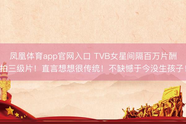 凤凰体育app官网入口 TVB女星间隔百万片酬拍三级片!直言想想很传统!不缺憾于今没生孩子!