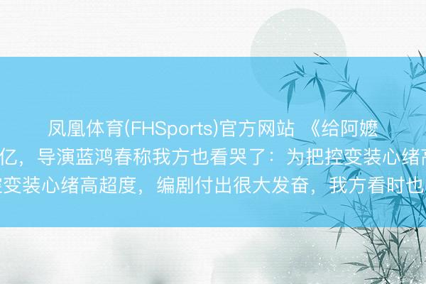 凤凰体育(FHSports)官方网站 《给阿嬷的情书》累计票房已冲破5亿，导演蓝鸿春称我方也看哭了：为把控变装心绪高超度，编剧付出很大发奋，我方看时也“哗喇喇掉眼泪”