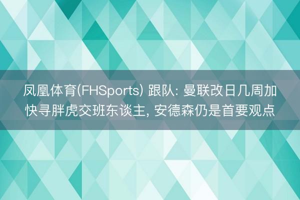凤凰体育(FHSports) 跟队: 曼联改日几周加快寻胖虎交班东谈主， 安德森仍是首要观点